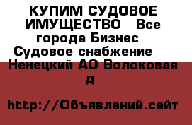 КУПИМ СУДОВОЕ ИМУЩЕСТВО - Все города Бизнес » Судовое снабжение   . Ненецкий АО,Волоковая д.